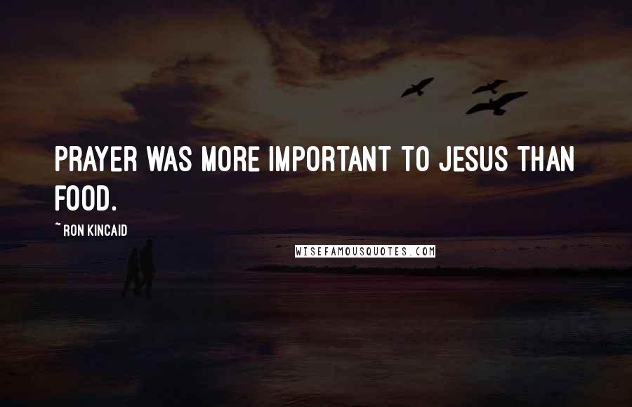 Ron Kincaid Quotes: Prayer was more important to Jesus than food.