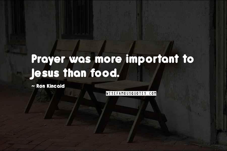 Ron Kincaid Quotes: Prayer was more important to Jesus than food.