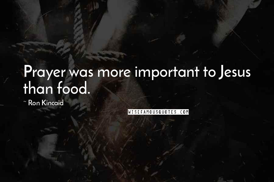 Ron Kincaid Quotes: Prayer was more important to Jesus than food.