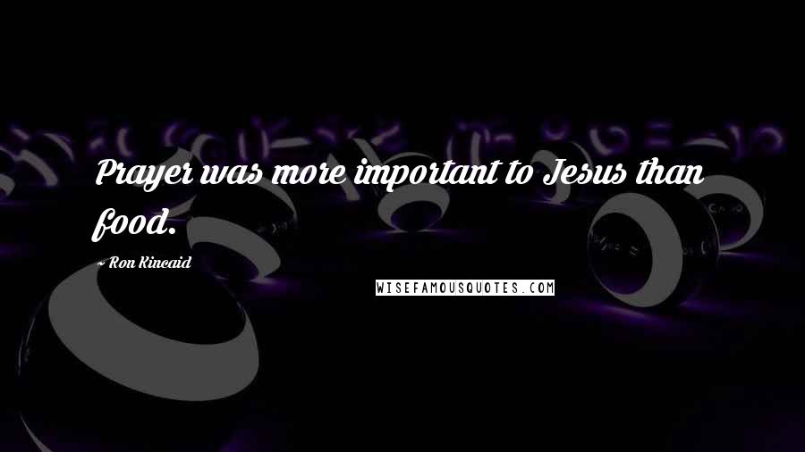 Ron Kincaid Quotes: Prayer was more important to Jesus than food.