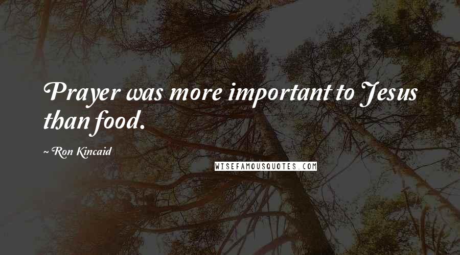 Ron Kincaid Quotes: Prayer was more important to Jesus than food.