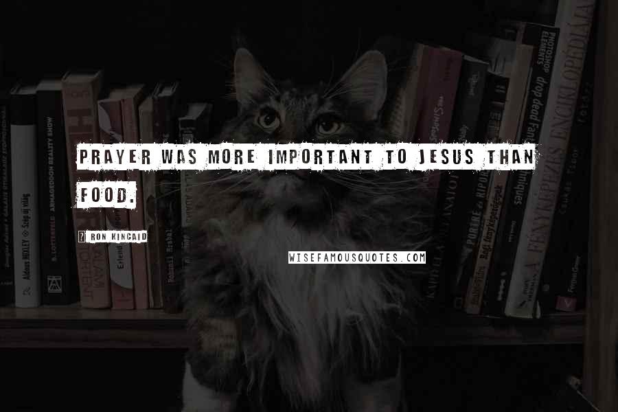 Ron Kincaid Quotes: Prayer was more important to Jesus than food.