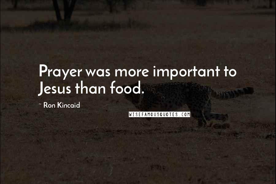 Ron Kincaid Quotes: Prayer was more important to Jesus than food.