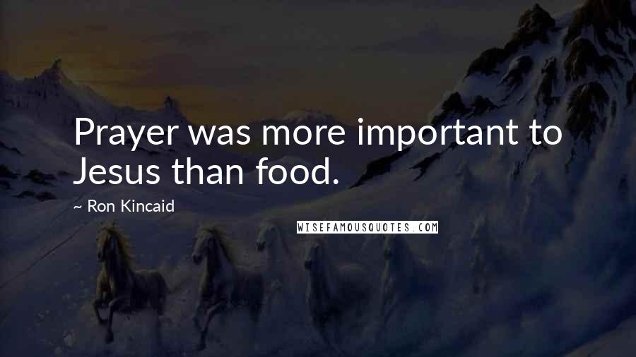 Ron Kincaid Quotes: Prayer was more important to Jesus than food.