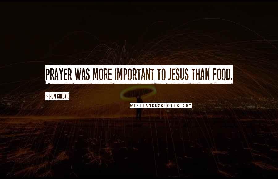 Ron Kincaid Quotes: Prayer was more important to Jesus than food.