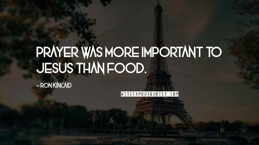 Ron Kincaid Quotes: Prayer was more important to Jesus than food.