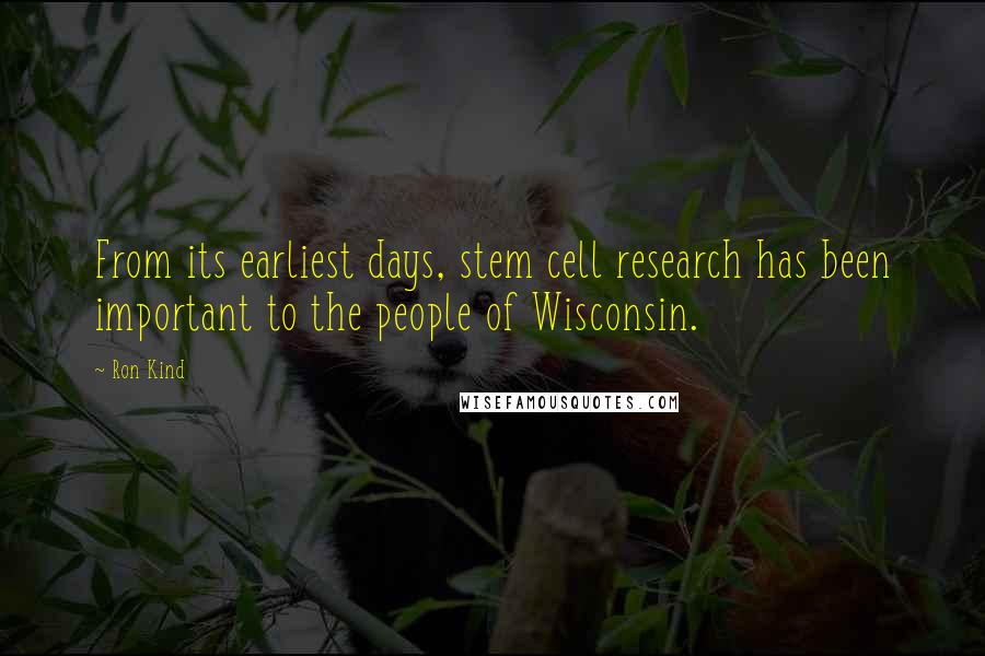 Ron Kind Quotes: From its earliest days, stem cell research has been important to the people of Wisconsin.