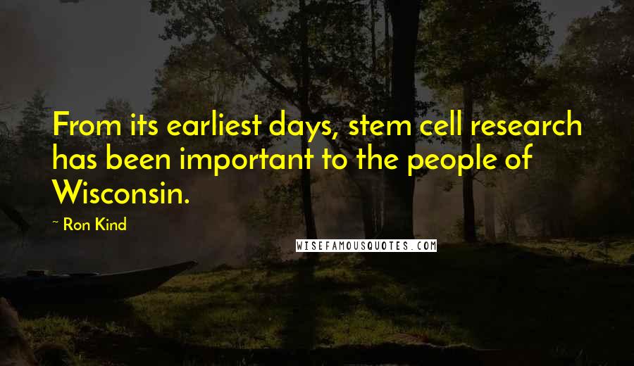 Ron Kind Quotes: From its earliest days, stem cell research has been important to the people of Wisconsin.