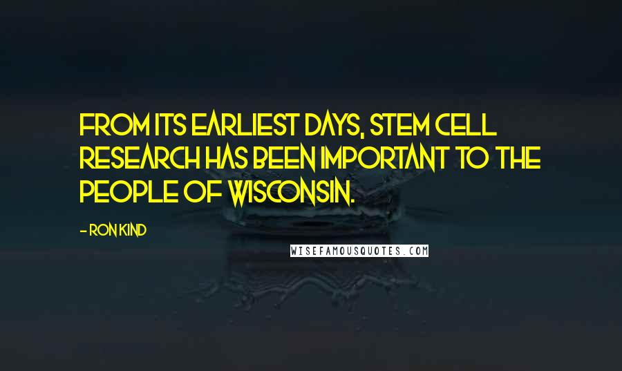 Ron Kind Quotes: From its earliest days, stem cell research has been important to the people of Wisconsin.