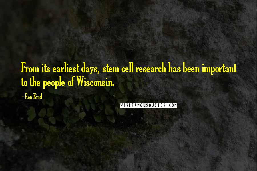 Ron Kind Quotes: From its earliest days, stem cell research has been important to the people of Wisconsin.