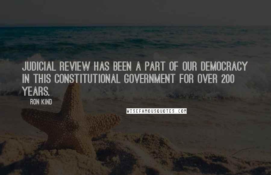 Ron Kind Quotes: Judicial review has been a part of our democracy in this constitutional government for over 200 years.