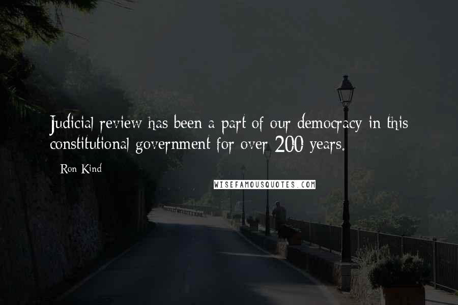 Ron Kind Quotes: Judicial review has been a part of our democracy in this constitutional government for over 200 years.