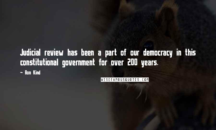 Ron Kind Quotes: Judicial review has been a part of our democracy in this constitutional government for over 200 years.