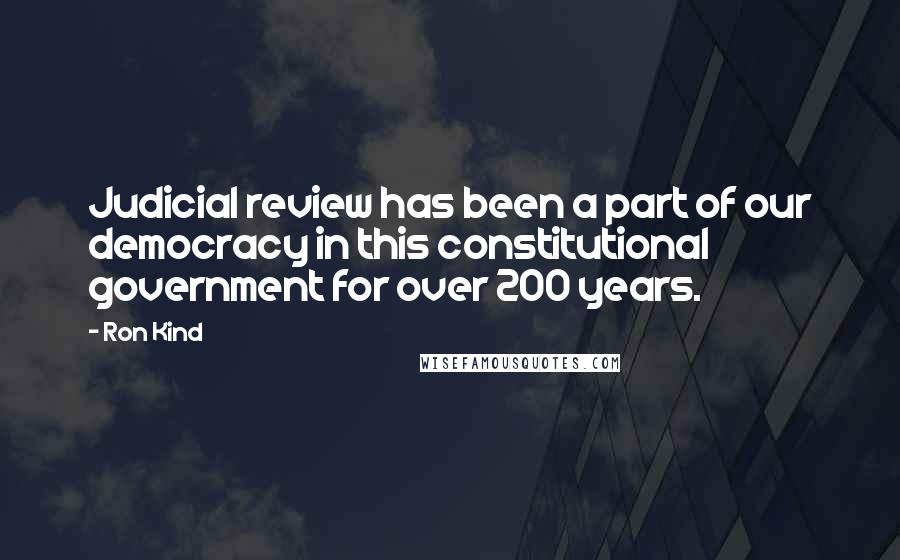 Ron Kind Quotes: Judicial review has been a part of our democracy in this constitutional government for over 200 years.