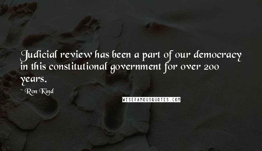 Ron Kind Quotes: Judicial review has been a part of our democracy in this constitutional government for over 200 years.