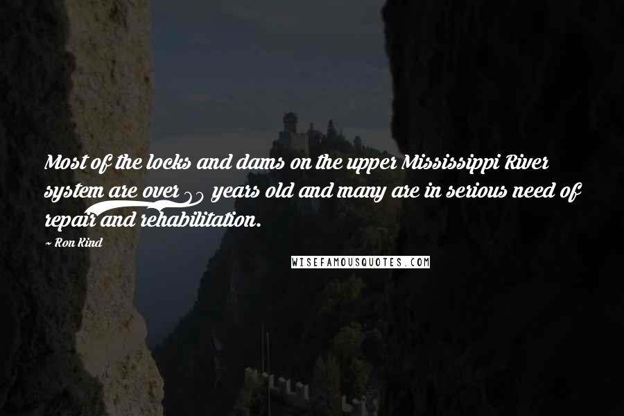 Ron Kind Quotes: Most of the locks and dams on the upper Mississippi River system are over 60 years old and many are in serious need of repair and rehabilitation.