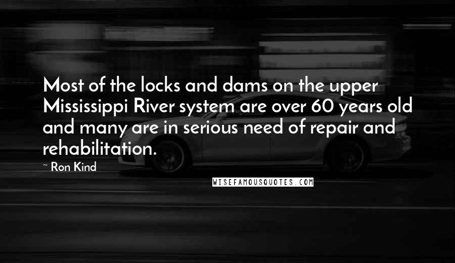 Ron Kind Quotes: Most of the locks and dams on the upper Mississippi River system are over 60 years old and many are in serious need of repair and rehabilitation.