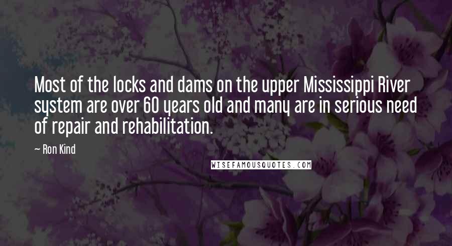 Ron Kind Quotes: Most of the locks and dams on the upper Mississippi River system are over 60 years old and many are in serious need of repair and rehabilitation.