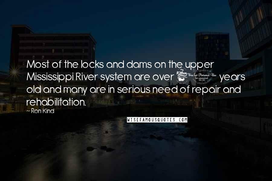 Ron Kind Quotes: Most of the locks and dams on the upper Mississippi River system are over 60 years old and many are in serious need of repair and rehabilitation.