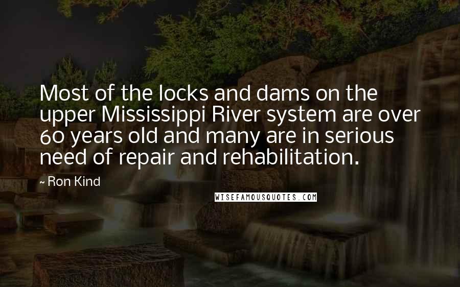 Ron Kind Quotes: Most of the locks and dams on the upper Mississippi River system are over 60 years old and many are in serious need of repair and rehabilitation.