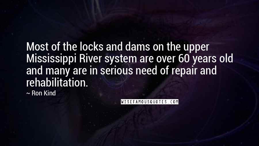 Ron Kind Quotes: Most of the locks and dams on the upper Mississippi River system are over 60 years old and many are in serious need of repair and rehabilitation.