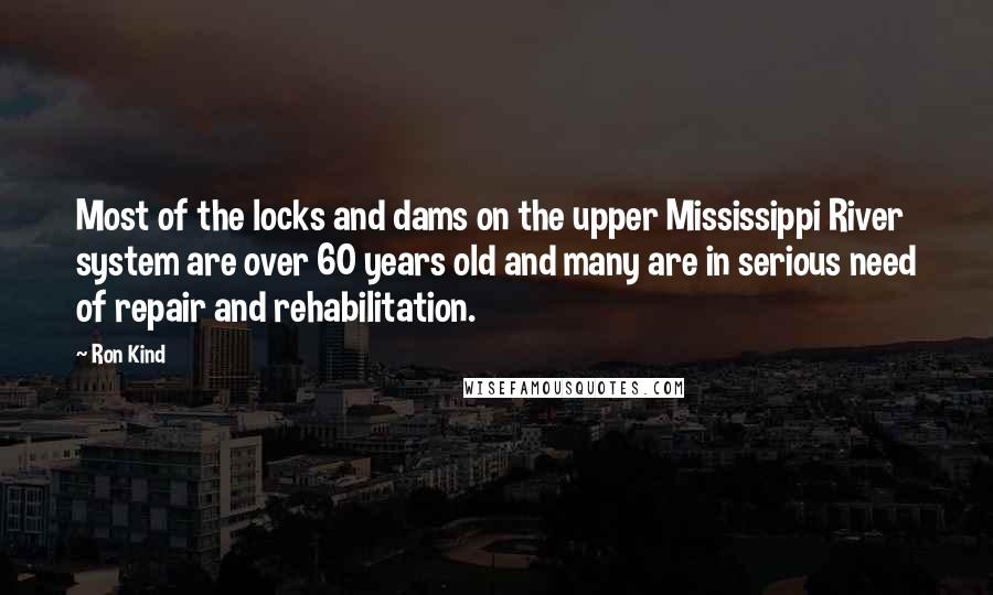 Ron Kind Quotes: Most of the locks and dams on the upper Mississippi River system are over 60 years old and many are in serious need of repair and rehabilitation.