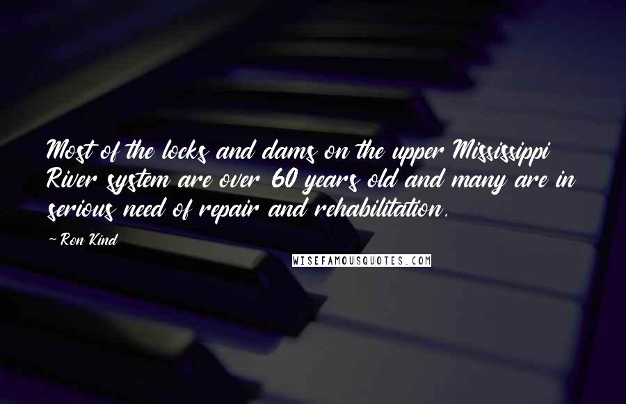 Ron Kind Quotes: Most of the locks and dams on the upper Mississippi River system are over 60 years old and many are in serious need of repair and rehabilitation.