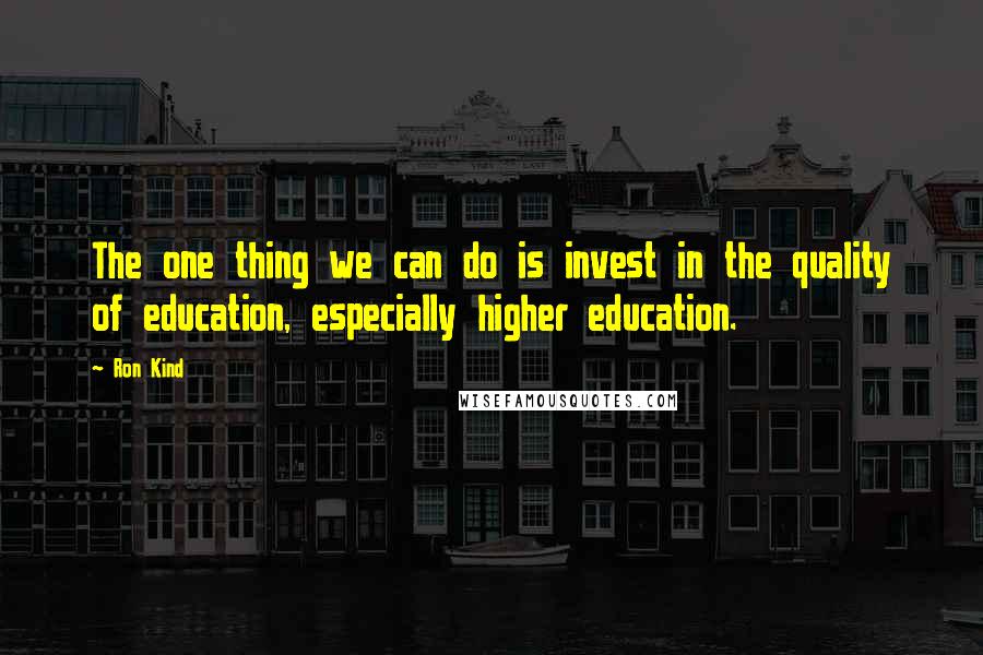 Ron Kind Quotes: The one thing we can do is invest in the quality of education, especially higher education.