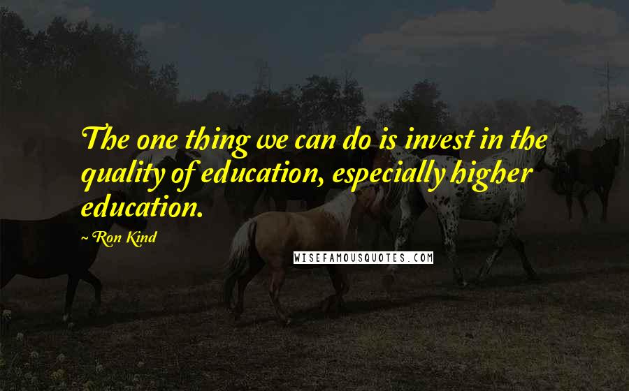 Ron Kind Quotes: The one thing we can do is invest in the quality of education, especially higher education.