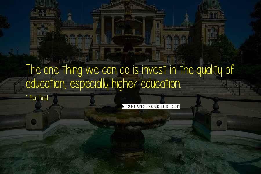 Ron Kind Quotes: The one thing we can do is invest in the quality of education, especially higher education.