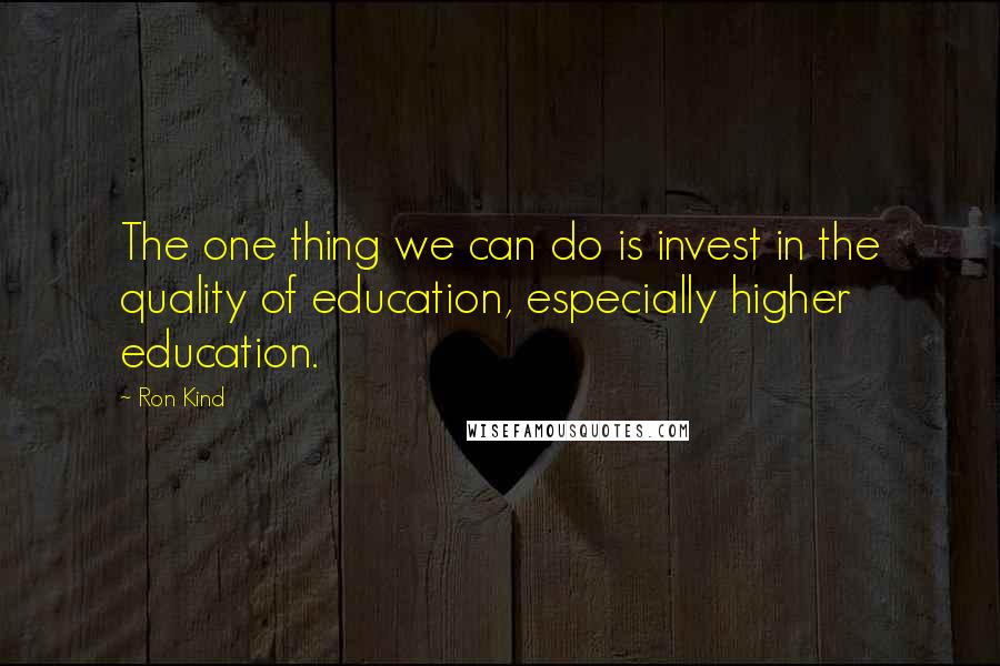Ron Kind Quotes: The one thing we can do is invest in the quality of education, especially higher education.