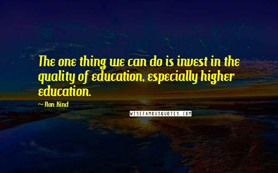 Ron Kind Quotes: The one thing we can do is invest in the quality of education, especially higher education.