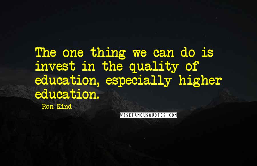 Ron Kind Quotes: The one thing we can do is invest in the quality of education, especially higher education.