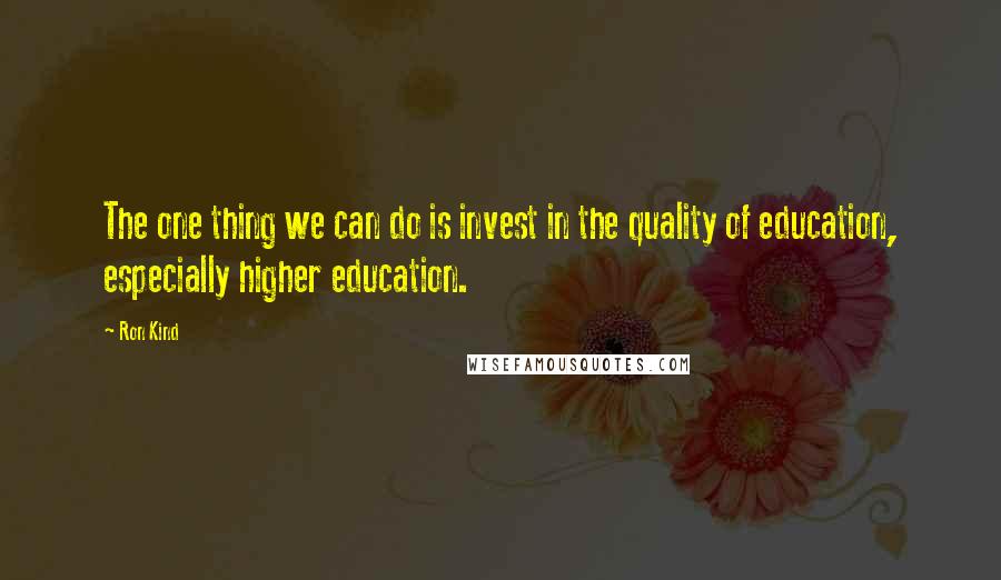 Ron Kind Quotes: The one thing we can do is invest in the quality of education, especially higher education.