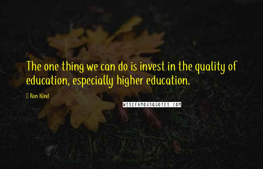 Ron Kind Quotes: The one thing we can do is invest in the quality of education, especially higher education.