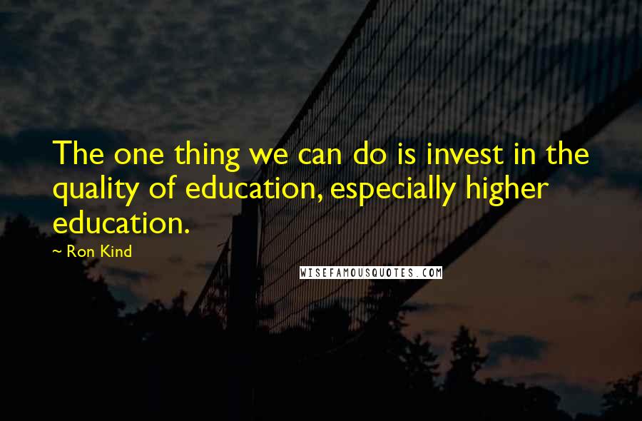 Ron Kind Quotes: The one thing we can do is invest in the quality of education, especially higher education.