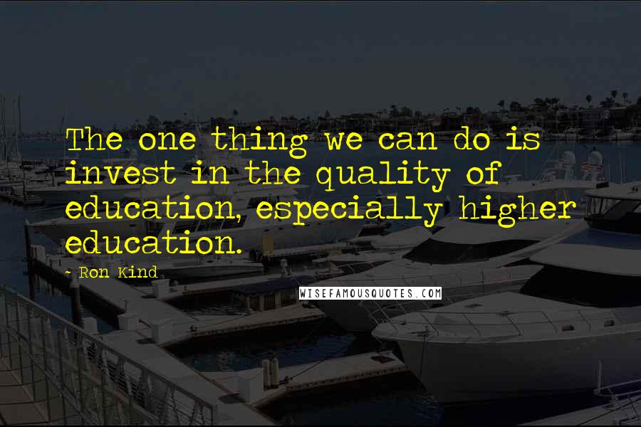 Ron Kind Quotes: The one thing we can do is invest in the quality of education, especially higher education.