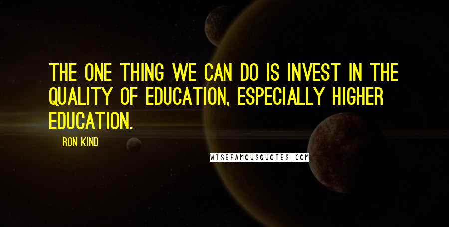Ron Kind Quotes: The one thing we can do is invest in the quality of education, especially higher education.