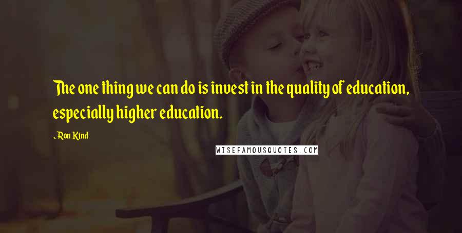 Ron Kind Quotes: The one thing we can do is invest in the quality of education, especially higher education.