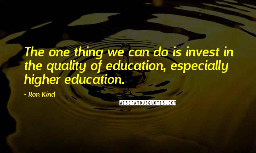 Ron Kind Quotes: The one thing we can do is invest in the quality of education, especially higher education.