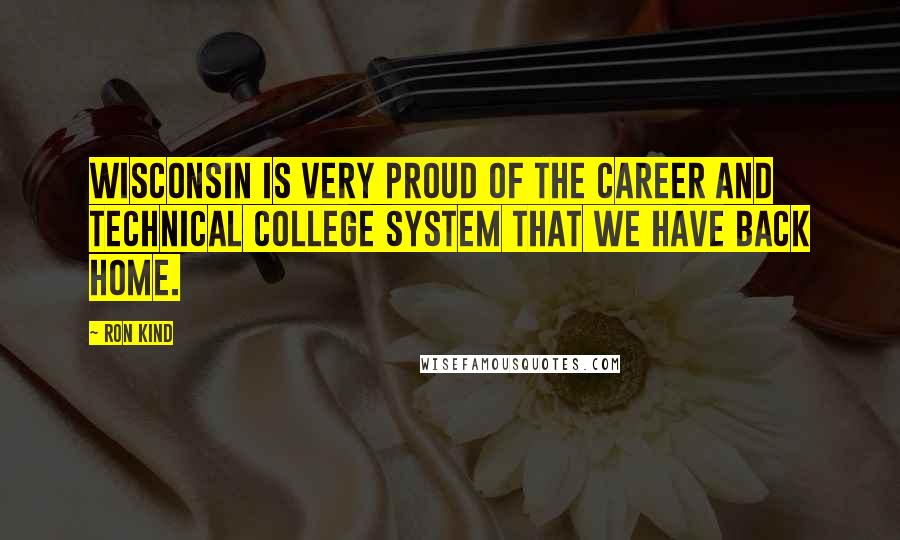 Ron Kind Quotes: Wisconsin is very proud of the career and technical college system that we have back home.