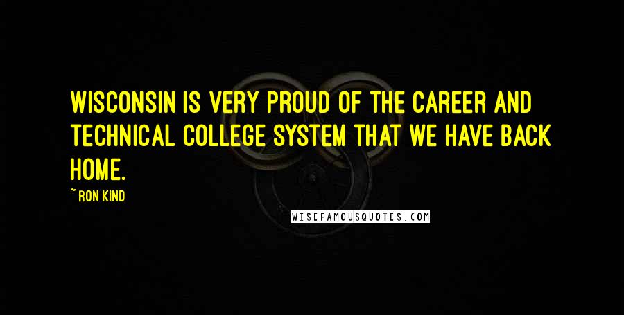 Ron Kind Quotes: Wisconsin is very proud of the career and technical college system that we have back home.