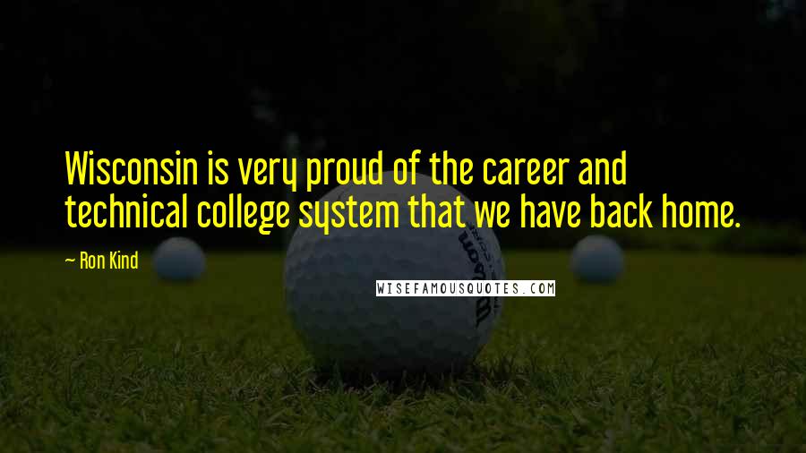 Ron Kind Quotes: Wisconsin is very proud of the career and technical college system that we have back home.