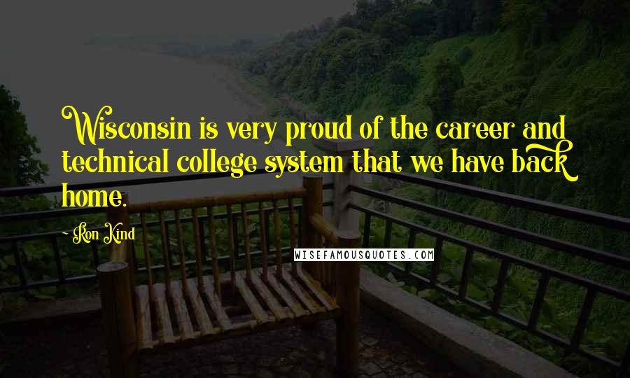Ron Kind Quotes: Wisconsin is very proud of the career and technical college system that we have back home.