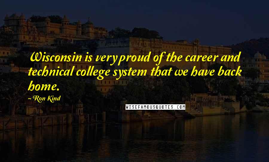 Ron Kind Quotes: Wisconsin is very proud of the career and technical college system that we have back home.