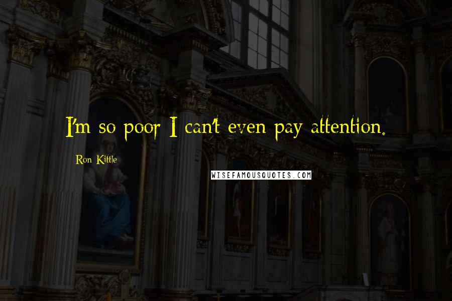 Ron Kittle Quotes: I'm so poor I can't even pay attention.