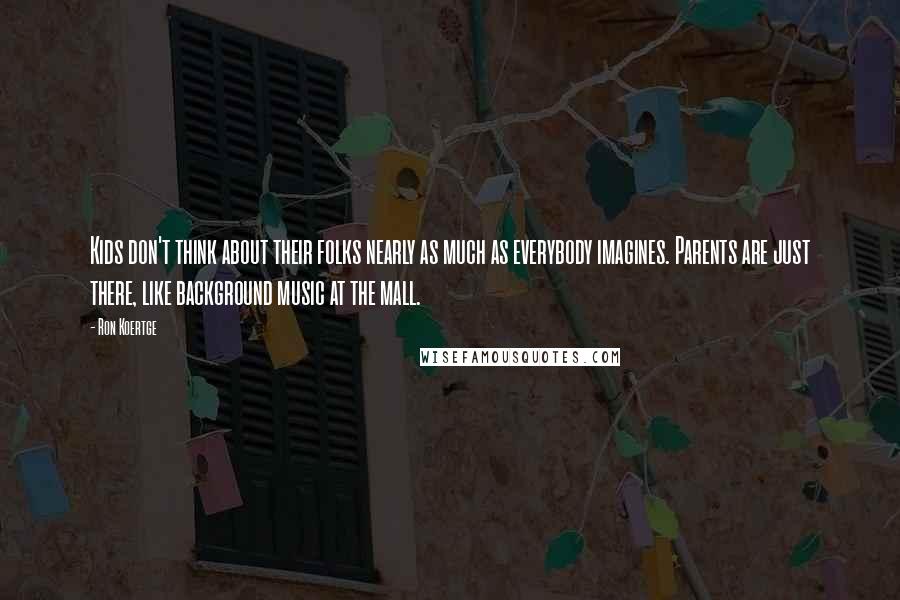 Ron Koertge Quotes: Kids don't think about their folks nearly as much as everybody imagines. Parents are just there, like background music at the mall.