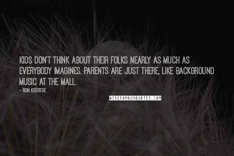 Ron Koertge Quotes: Kids don't think about their folks nearly as much as everybody imagines. Parents are just there, like background music at the mall.