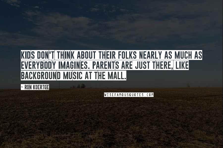 Ron Koertge Quotes: Kids don't think about their folks nearly as much as everybody imagines. Parents are just there, like background music at the mall.