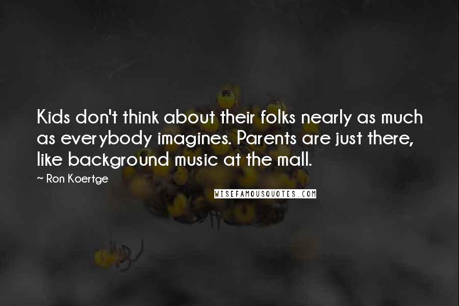 Ron Koertge Quotes: Kids don't think about their folks nearly as much as everybody imagines. Parents are just there, like background music at the mall.